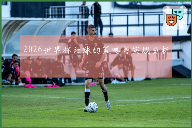 2026世界杯让球的策略与实战分析
